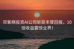 鄧紫棋投資AI公司斬獲豐厚回報，10倍收益震驚業界！