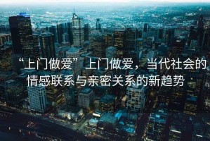 “上門做愛”上門做愛，當代社會的情感聯系與親密關系的新趨勢