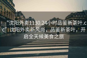 “沈陽外賣1130.24小時(shí)品鑒新茶葉.cc”沈陽外賣新風(fēng)尚，品鑒新茶葉，開啟全天候美食之旅