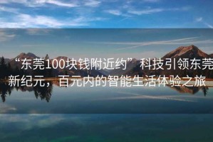 “東莞100塊錢(qián)附近約”科技引領(lǐng)東莞新紀(jì)元，百元內(nèi)的智能生活體驗(yàn)之旅