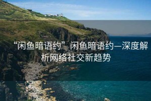 “閑魚暗語約”閑魚暗語約—深度解析網(wǎng)絡(luò)社交新趨勢
