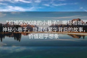 “相城區200塊的小巷子”揭秘相城區神秘小巷子，隱藏在繁華背后的故事，價值超乎想象