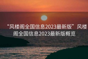 “風樓閣全國信息2023最新版”風樓閣全國信息2023最新版概覽