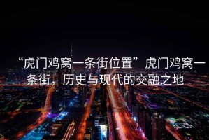 “虎門雞窩一條街位置”虎門雞窩一條街，歷史與現代的交融之地