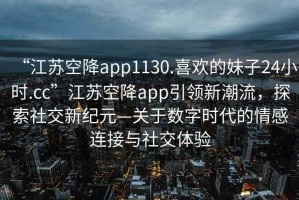 “江蘇空降app1130.喜歡的妹子24小時(shí).cc”江蘇空降app引領(lǐng)新潮流，探索社交新紀(jì)元—關(guān)于數(shù)字時(shí)代的情感連接與社交體驗(yàn)