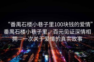 “番禺石樓小巷子里100塊錢的愛情”番禺石樓小巷子里，百元見證深情相擁—一次關于愛情的真實故事