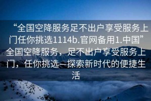“全國空降服務足不出戶享受服務上門任你挑選1114b.官網備用1.中國”全國空降服務，足不出戶享受服務上門，任你挑選—探索新時代的便捷生活