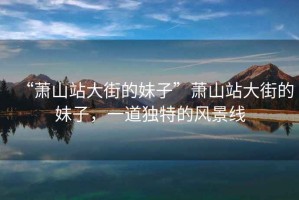 “蕭山站大街的妹子”蕭山站大街的妹子，一道獨特的風景線