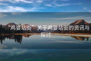 “雞婆站街”關于雞婆站街的資訊與探討