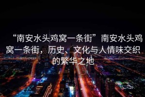 “南安水頭雞窩一條街”南安水頭雞窩一條街，歷史、文化與人情味交織的繁華之地
