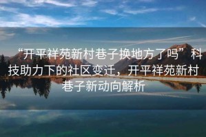 “開平祥苑新村巷子換地方了嗎”科技助力下的社區變遷，開平祥苑新村巷子新動向解析