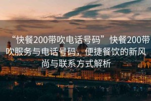 “快餐200帶吹電話號碼”快餐200帶吹服務與電話號碼，便捷餐飲的新風尚與聯系方式解析