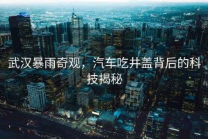 武漢暴雨奇觀，汽車吃井蓋背后的科技揭秘