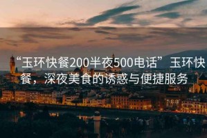 “玉環快餐200半夜500電話”玉環快餐，深夜美食的誘惑與便捷服務