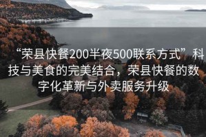 “榮縣快餐200半夜500聯系方式”科技與美食的完美結合，榮縣快餐的數字化革新與外賣服務升級
