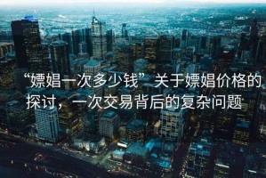 “嫖娼一次多少錢”關于嫖娼價格的探討，一次交易背后的復雜問題