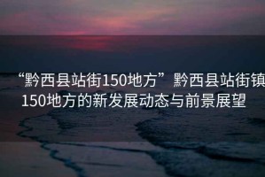 “黔西縣站街150地方”黔西縣站街鎮150地方的新發展動態與前景展望