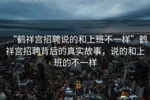 “鶴祥宮招聘說的和上班不一樣”鶴祥宮招聘背后的真實故事，說的和上班的不一樣