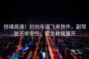 驚魂高速！對向車道飛來鐵件，副駕駛不幸受傷，緊急救援展開
