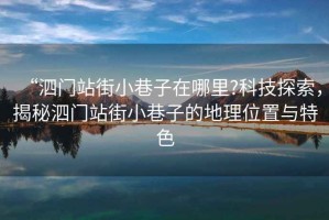 “泗門站街小巷子在哪里?科技探索，揭秘泗門站街小巷子的地理位置與特色
