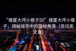 “塘廈大坪小巷子50”塘廈大坪小巷子，揭秘城市中的隱秘角落（資訊類文章）