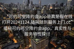 “可約可空降約會app是真是假在線打開20241124.隨叫隨到服務上門.cc”揭秘可約可空降約會app，真實性與服務特性探討