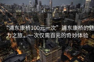 “浦東康橋100元一次”浦東康橋的魅力之旅，一次僅需百元的奇妙體驗