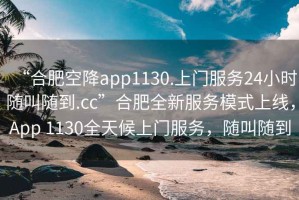 “合肥空降app1130.上門服務24小時隨叫隨到.cc”合肥全新服務模式上線，App 1130全天候上門服務，隨叫隨到