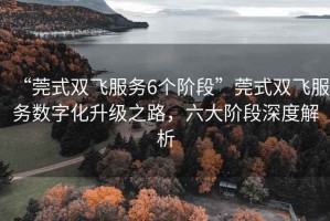 “莞式雙飛服務6個階段”莞式雙飛服務數字化升級之路，六大階段深度解析