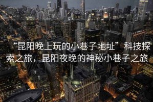 “昆陽晚上玩的小巷子地址”科技探索之旅，昆陽夜晚的神秘小巷子之旅