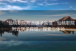“仙桃職院附近餅子賓館”仙桃職院附近餅子賓館，探索與體驗