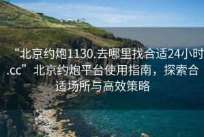 “北京約炮1130.去哪里找合適24小時.cc”北京約炮平臺使用指南，探索合適場所與高效策略
