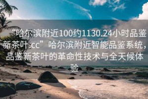 “哈爾濱附近100約1130.24小時品鑒新茶葉.cc”哈爾濱附近智能品鑒系統，品鑒新茶葉的革命性技術與全天候體驗