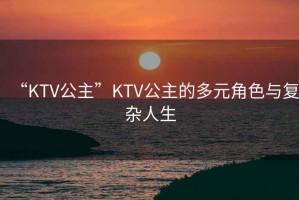 “KTV公主”KTV公主的多元角色與復雜人生