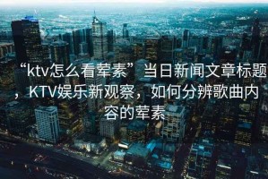 “ktv怎么看葷素”當日新聞文章標題，KTV娛樂新觀察，如何分辨歌曲內容的葷素