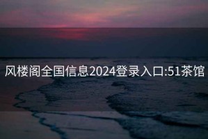 風樓閣全國信息2024登錄入口:51茶館