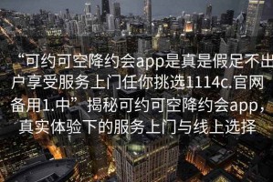“可約可空降約會app是真是假足不出戶享受服務上門任你挑選1114c.官網(wǎng)備用1.中”揭秘可約可空降約會app，真實體驗下的服務上門與線上選擇