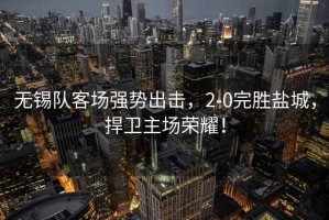 無錫隊客場強勢出擊，2-0完勝鹽城，捍衛主場榮耀！