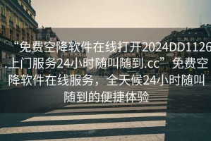 “免費空降軟件在線打開2024DD1126.上門服務24小時隨叫隨到.cc”免費空降軟件在線服務，全天候24小時隨叫隨到的便捷體驗