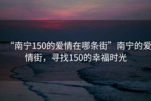“南寧150的愛(ài)情在哪條街”南寧的愛(ài)情街，尋找150的幸福時(shí)光