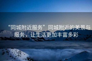 “同城附近服務”同城附近的美景與服務，讓生活更加豐富多彩