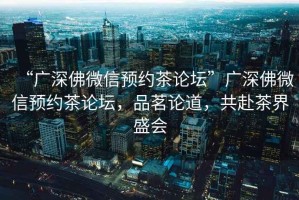 “廣深佛微信預約茶論壇”廣深佛微信預約茶論壇，品茗論道，共赴茶界盛會