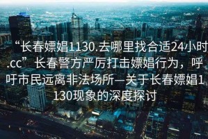 “長春嫖娼1130.去哪里找合適24小時.cc”長春警方嚴厲打擊嫖娼行為，呼吁市民遠離非法場所—關于長春嫖娼1130現象的深度探討