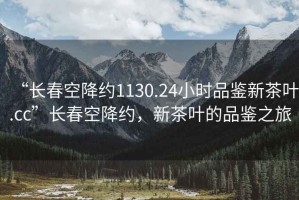 “長春空降約1130.24小時品鑒新茶葉.cc”長春空降約，新茶葉的品鑒之旅