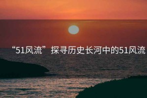 “51風流”探尋歷史長河中的51風流