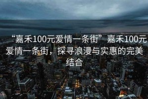 “嘉禾100元愛情一條街”嘉禾100元愛情一條街，探尋浪漫與實惠的完美結合