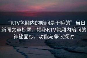 “KTV包廂內(nèi)的暗間是干嘛的”當日新聞文章標題，揭秘KTV包廂內(nèi)暗間的神秘面紗，功能與爭議探討
