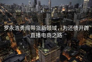 羅永浩勇闖帶貨新領域，為還債開辟直播電商之路