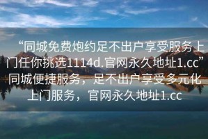 “同城免費炮約足不出戶享受服務上門任你挑選1114d.官網永久地址1.cc”同城便捷服務，足不出戶享受多元化上門服務，官網永久地址1.cc