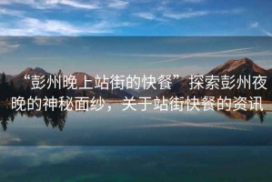 “彭州晚上站街的快餐”探索彭州夜晚的神秘面紗，關(guān)于站街快餐的資訊